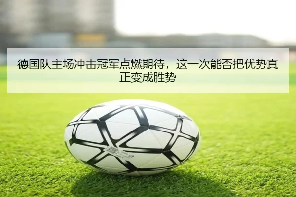 德国队主场冲击冠军点燃期待，这一次能否把优势真正变成胜势